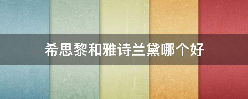 希思黎和雅诗兰黛哪个好（希思黎和雅诗兰黛哪个好用一点）