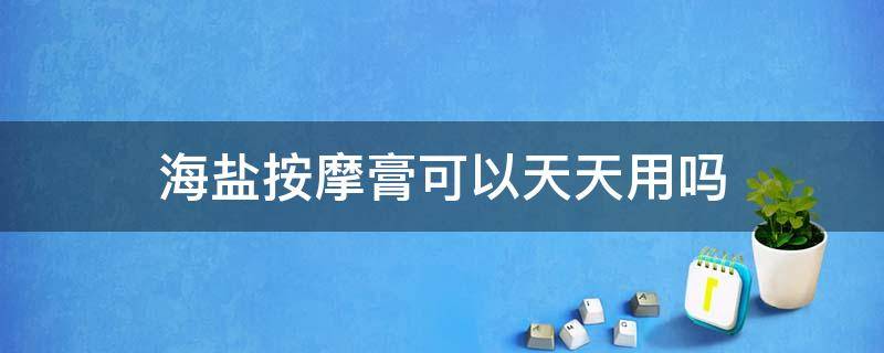 海盐按摩膏可以天天用吗（海盐按摩膏有用吗）