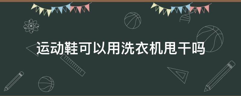 运动鞋可以用洗衣机甩干吗（滚筒洗衣机怎么给鞋子脱水）