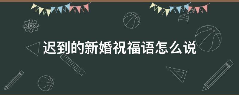 迟到的新婚祝福语怎么说（迟到的新婚快乐的句子）