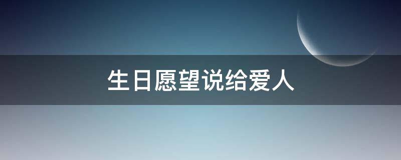 生日愿望说给爱人 关于爱人的生日愿望