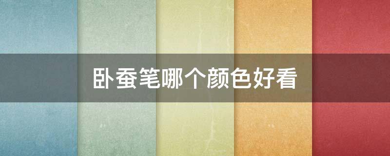 卧蚕笔哪个颜色好看 卧蚕笔哪个颜色好看图片