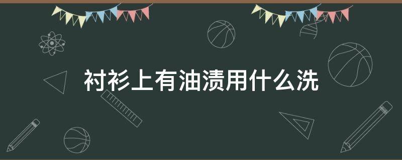 衬衫上有油渍用什么洗 衬衫上油渍怎么去除