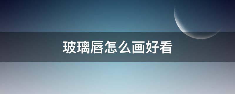 玻璃唇怎么画好看 玻璃唇怎么画好看图片