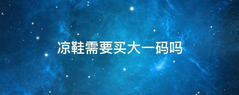 凉鞋需要买大一码吗（高跟凉鞋需要买大一码吗）