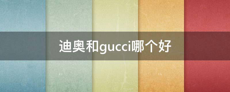迪奥和gucci哪个好 迪奥跟gucci