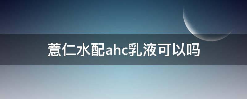 薏仁水配ahc乳液可以吗（薏仁水可以和乳液一起用吗）