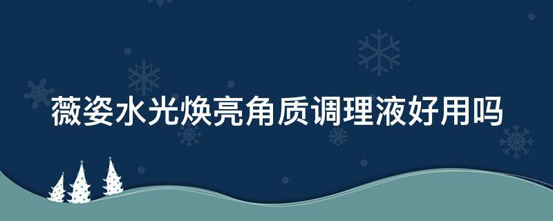 薇姿水光焕亮角质调理液好用吗（薇姿水光焕亮角质调理液好用吗怎么用）