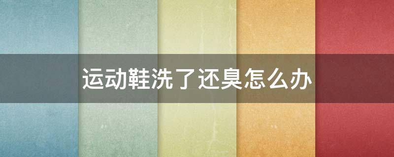 运动鞋洗了还臭怎么办（运动鞋洗了还是臭有什么小妙招）