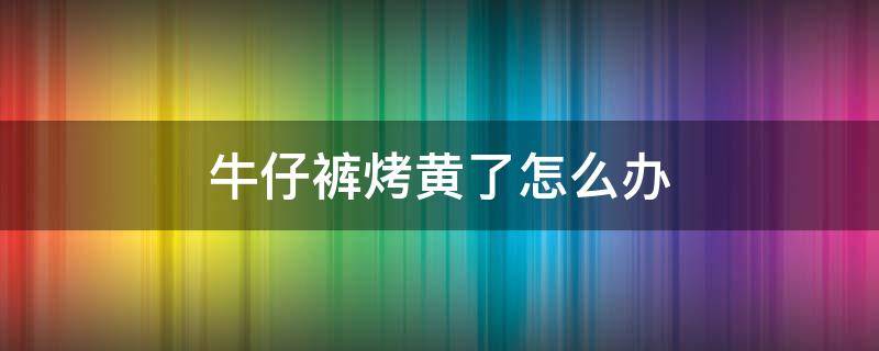 牛仔裤烤黄了怎么办 牛仔裤被烤黄了怎么办