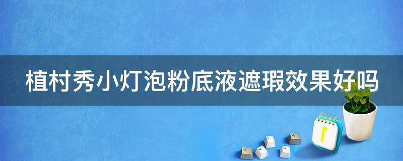 植村秀小灯泡粉底液遮瑕效果好吗（植村秀shu uemura小灯泡）