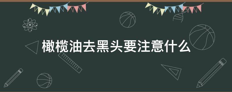 橄榄油去黑头要注意什么（橄榄油去黑头要注意什么事项）