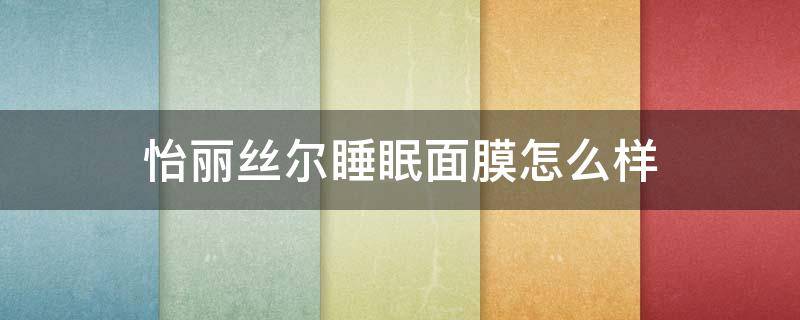 怡丽丝尔睡眠面膜怎么样（怡丽丝尔的护肤品好用吗）