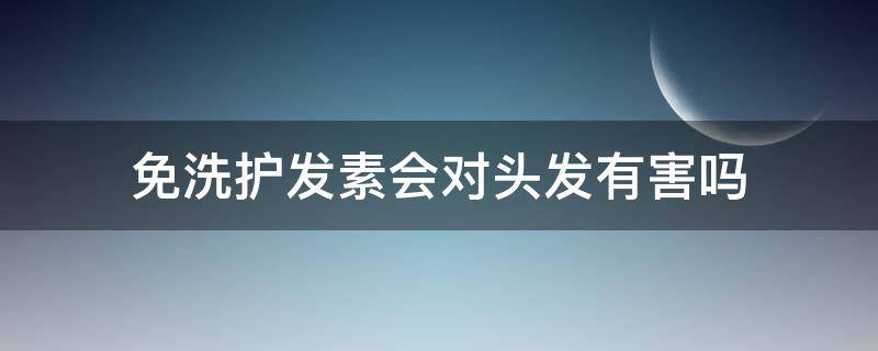 免洗护发素会对头发有害吗（免洗护发素会对头发有害吗女生）