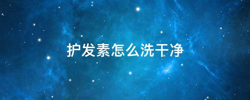 护发素怎么洗干净（护发素怎么洗头发）