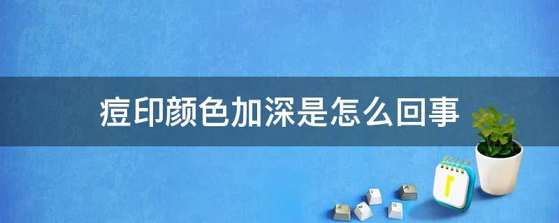 痘印颜色加深是怎么回事（痘印颜色加深是为什么）
