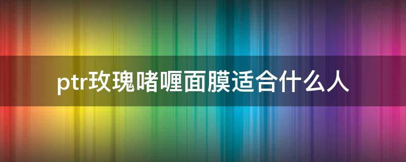 ptr玫瑰啫喱面膜适合什么人