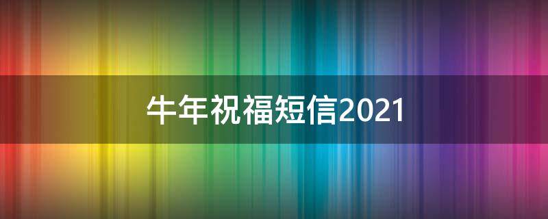 牛年祝福短信2021（牛年祝福短信2021最火）