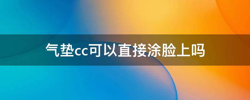 气垫cc可以直接涂脸上吗（气垫cc可以直接上妆吗）