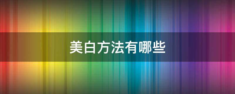 美白方法有哪些 身体美白什么最有效的方法