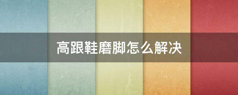 高跟鞋磨脚怎么解决 高跟鞋磨脚怎么解决图片