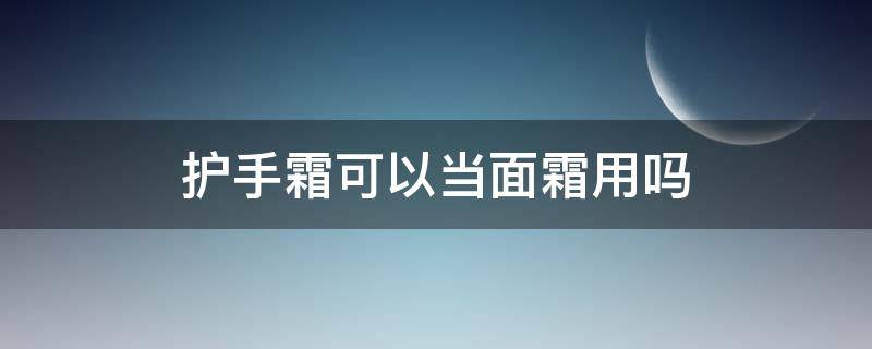 护手霜可以当面霜用吗 护手霜可以当面霜用吗?