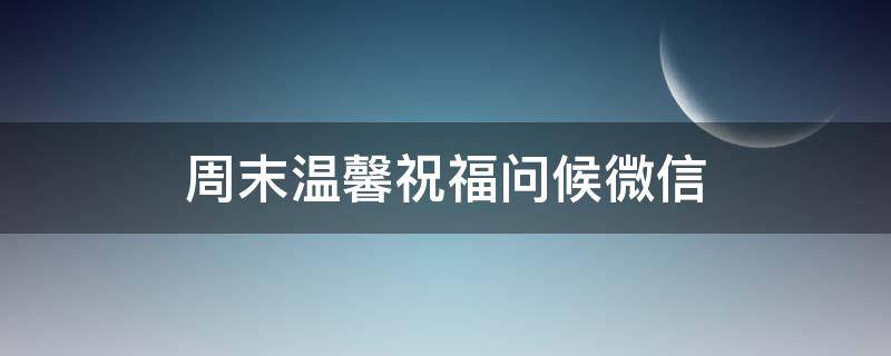 周末温馨祝福问候微信（周末问候微信祝福语）
