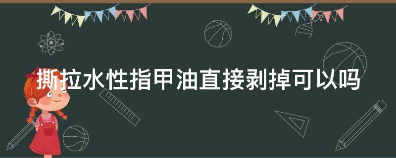 撕拉水性指甲油直接剥掉可以吗 水性撕拉型指甲油需要涂底油吗?