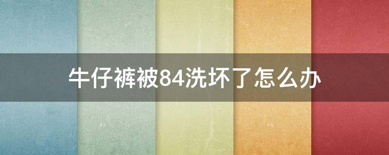 牛仔裤被84洗坏了怎么办（牛仔裤被84洗掉色了怎么修复）