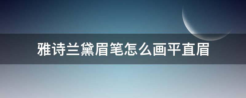 雅诗兰黛眉笔怎么画平直眉（雅诗兰黛眉笔怎么画平直眉毛）