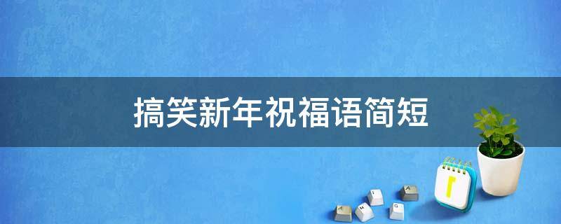 搞笑新年祝福语简短（搞笑新年祝福语简短8字）