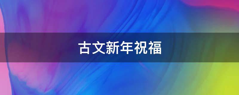 古文新年祝福 古文新年祝福语简短创意