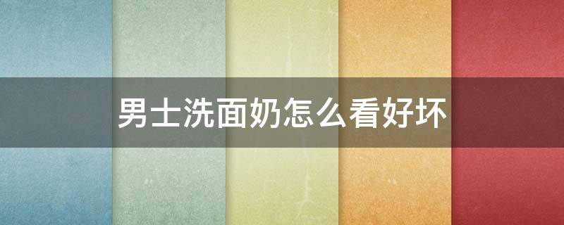 男士洗面奶怎么看好坏 男士洗面奶怎么看好坏啊