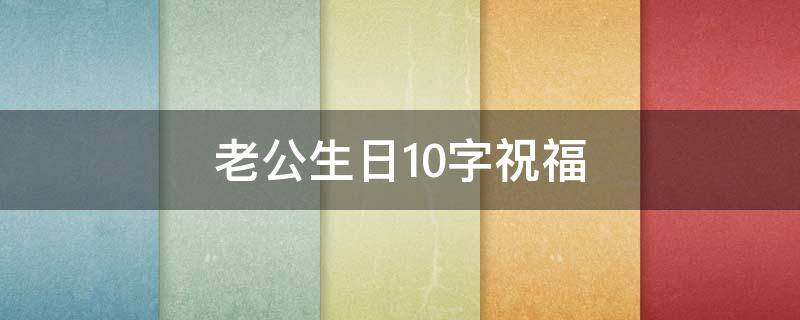 老公生日10字祝福 老公生日10字祝福搞笑