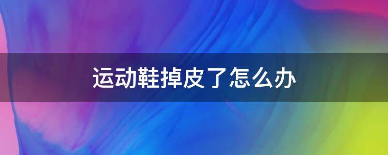 运动鞋掉皮了怎么办 运动鞋掉皮了怎么补救