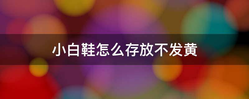 小白鞋怎么存放不发黄（小白鞋怎样存放不变黄）
