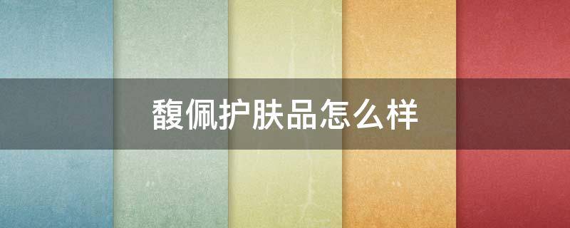 馥佩护肤品怎么样 馥佩护肤品怎么样好用吗