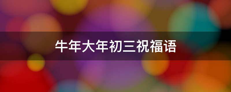 牛年大年初三祝福语 牛年大年初三祝福语怎么说