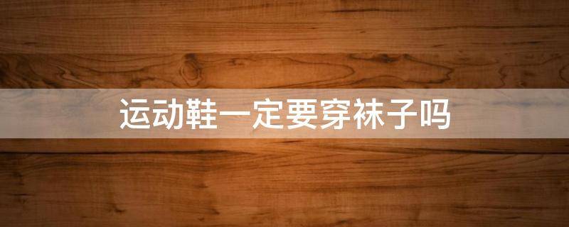 运动鞋一定要穿袜子吗 运动鞋一定要穿袜子吗男