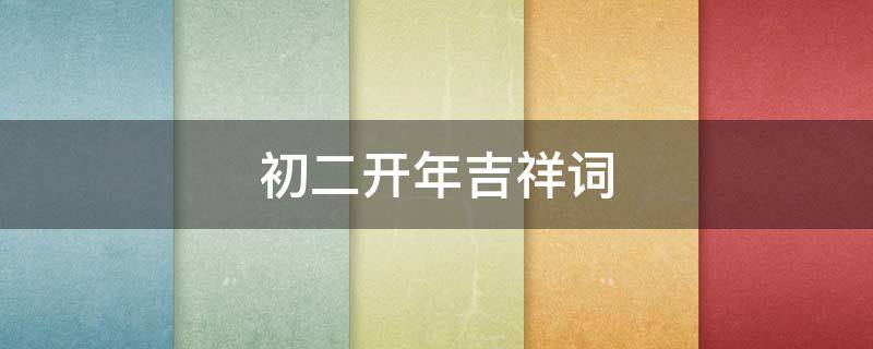初二开年吉祥词 初二开年吉祥词有哪些