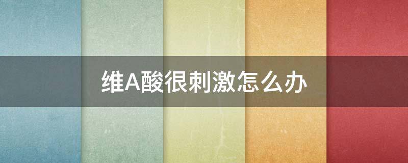 维A酸很刺激怎么办 维a酸有刺痛感