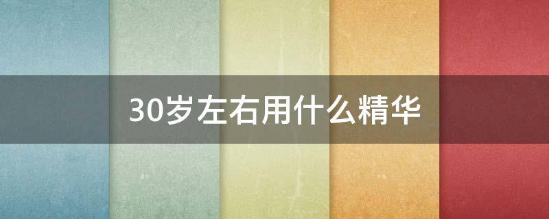 30岁左右用什么精华（30岁左右用什么精华液好）