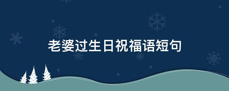 老婆过生日祝福语短句 老婆过生日祝福语短句八个字