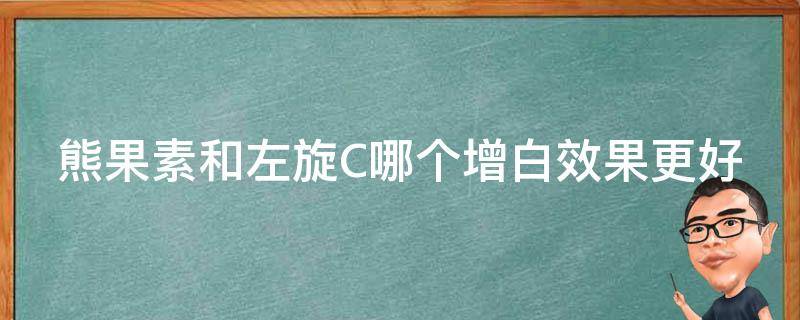 熊果素和左旋C哪个增白效果更好（熊果素美白）
