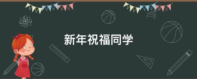 新年祝福同学（新年祝福同学贺词）
