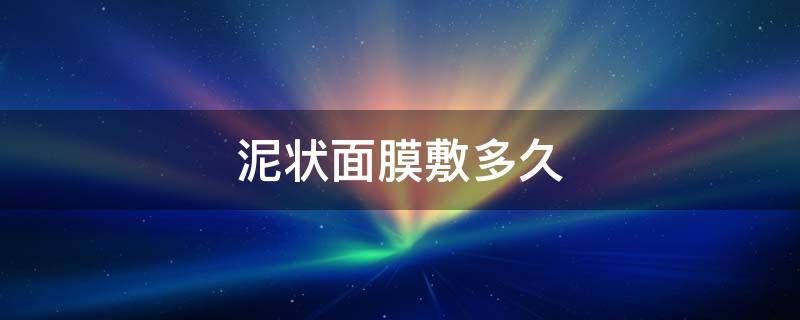 泥状面膜敷多久（泥状面膜敷多久有效果）