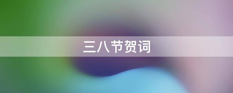 三八节贺词（三八节贺词标语大全）