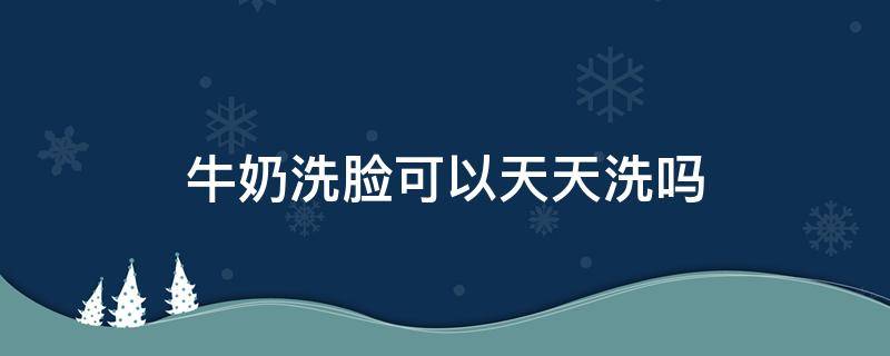 牛奶洗脸可以天天洗吗 牛奶洗脸可以天天洗吗女生