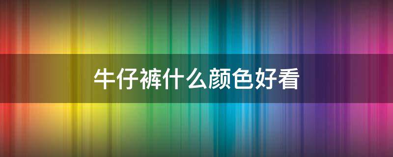 牛仔裤什么颜色好看 男士穿牛仔裤什么颜色好看