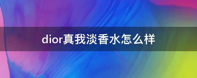 dior真我淡香水怎么样（dior真我淡香水好闻吗）